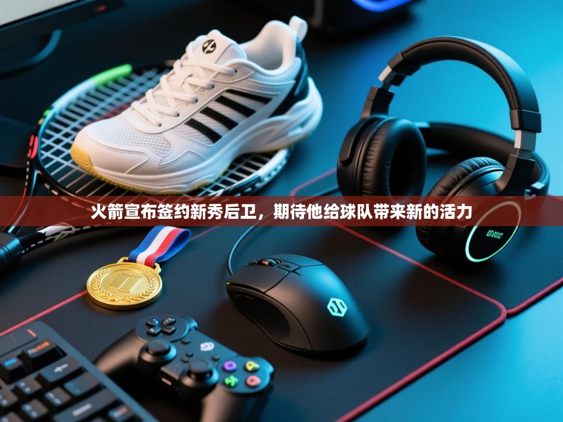 蓝鲸体育在线直播免费观看-火箭宣布签约新秀后卫，期待他给球队带来新的活力  第3张