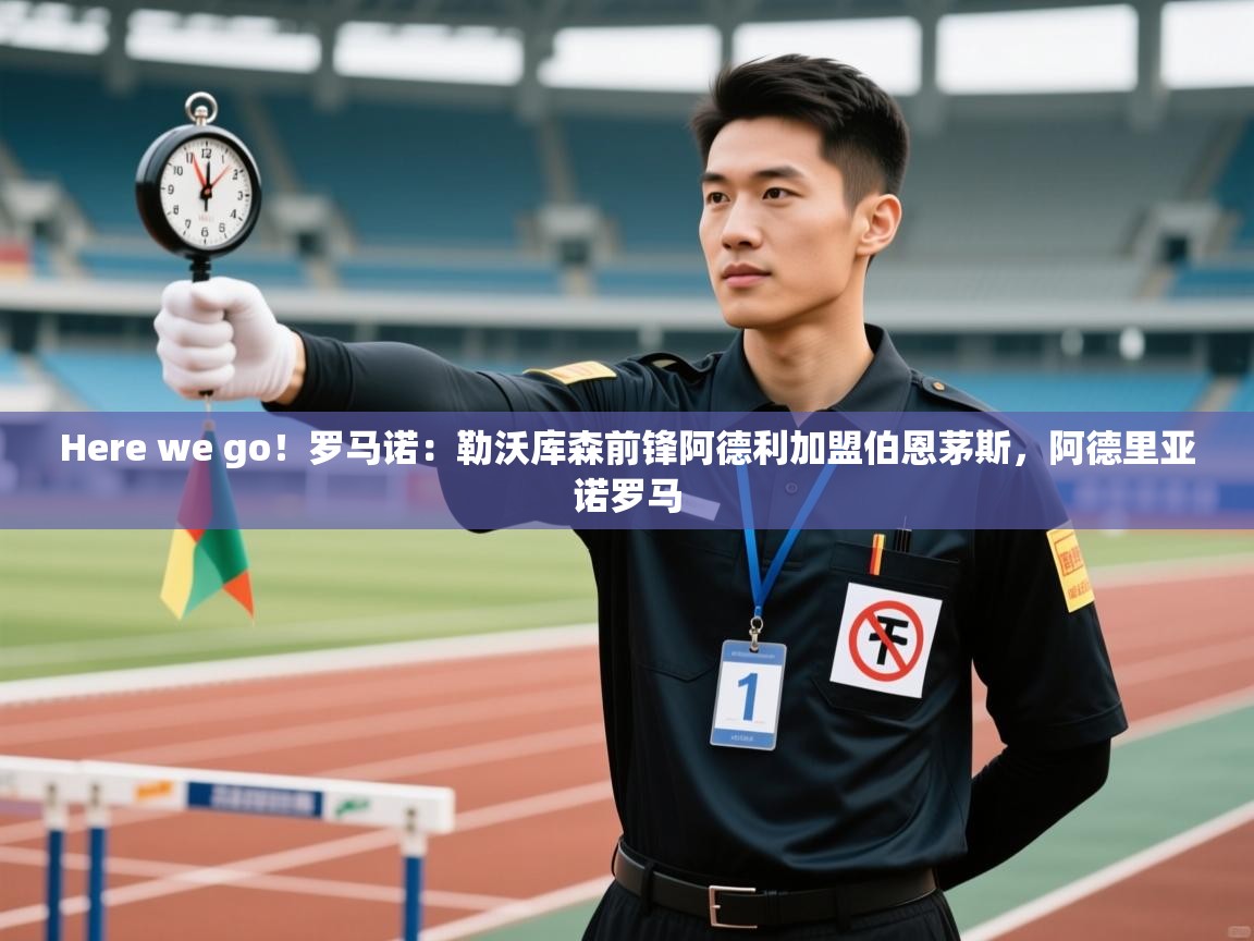 蓝鲸体育app官方入口-Here we go！罗马诺：勒沃库森前锋阿德利加盟伯恩茅斯，阿德里亚诺罗马  第3张