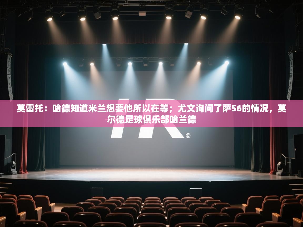 蓝鲸体育官网-莫雷托：哈德知道米兰想要他所以在等；尤文询问了萨56的情况，莫尔德足球俱乐部哈兰德  第1张