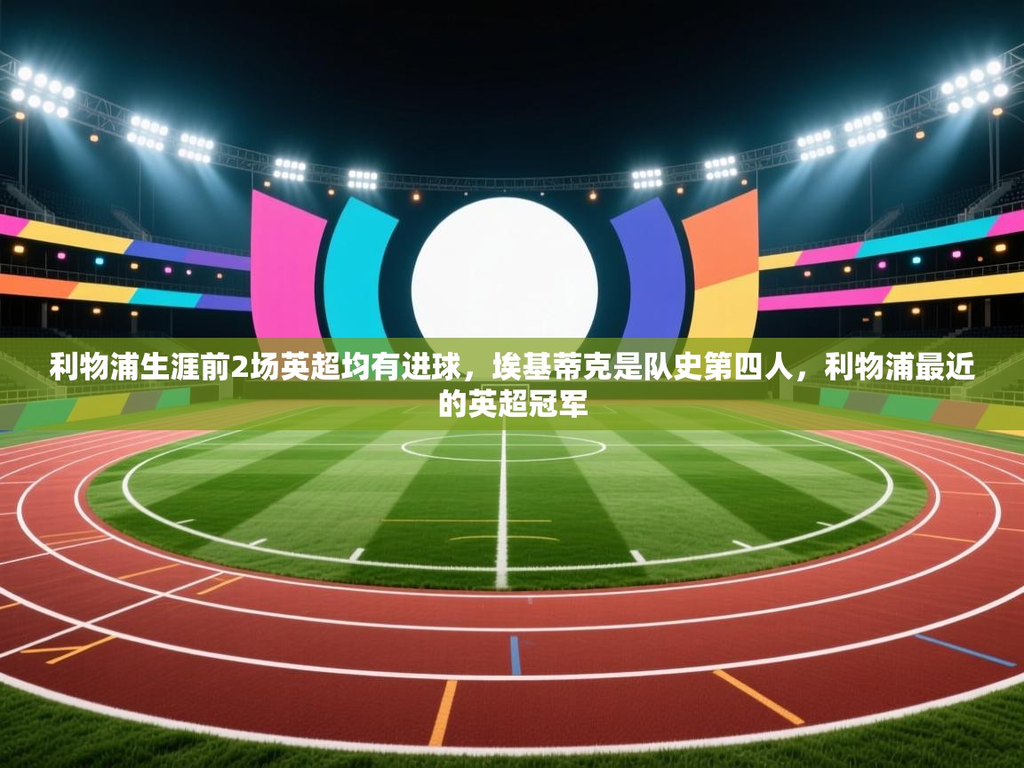 蓝鲸体育直播电脑版-利物浦生涯前2场英超均有进球,埃基蒂克是队史第四人,利物浦最近的英超冠军 第1张