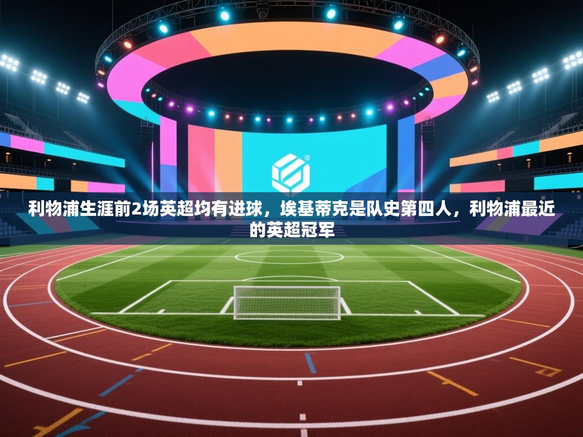 蓝鲸体育直播电脑版-利物浦生涯前2场英超均有进球,埃基蒂克是队史第四人,利物浦最近的英超冠军 第2张