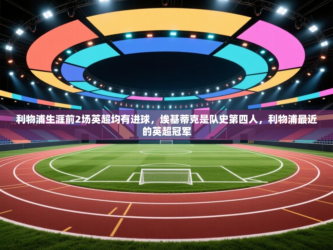 蓝鲸体育直播电脑版-利物浦生涯前2场英超均有进球,埃基蒂克是队史第四人,利物浦最近的英超冠军 第4张