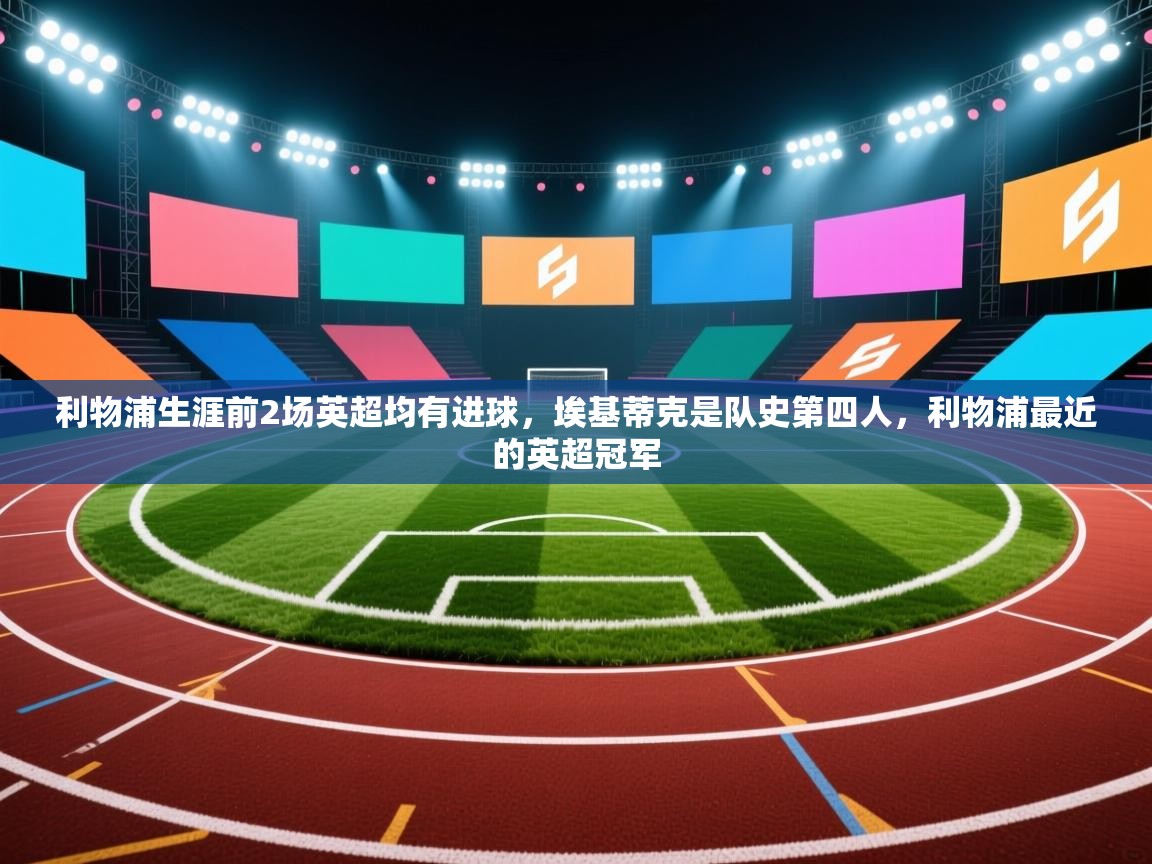 蓝鲸体育直播电脑版-利物浦生涯前2场英超均有进球,埃基蒂克是队史第四人,利物浦最近的英超冠军 第3张