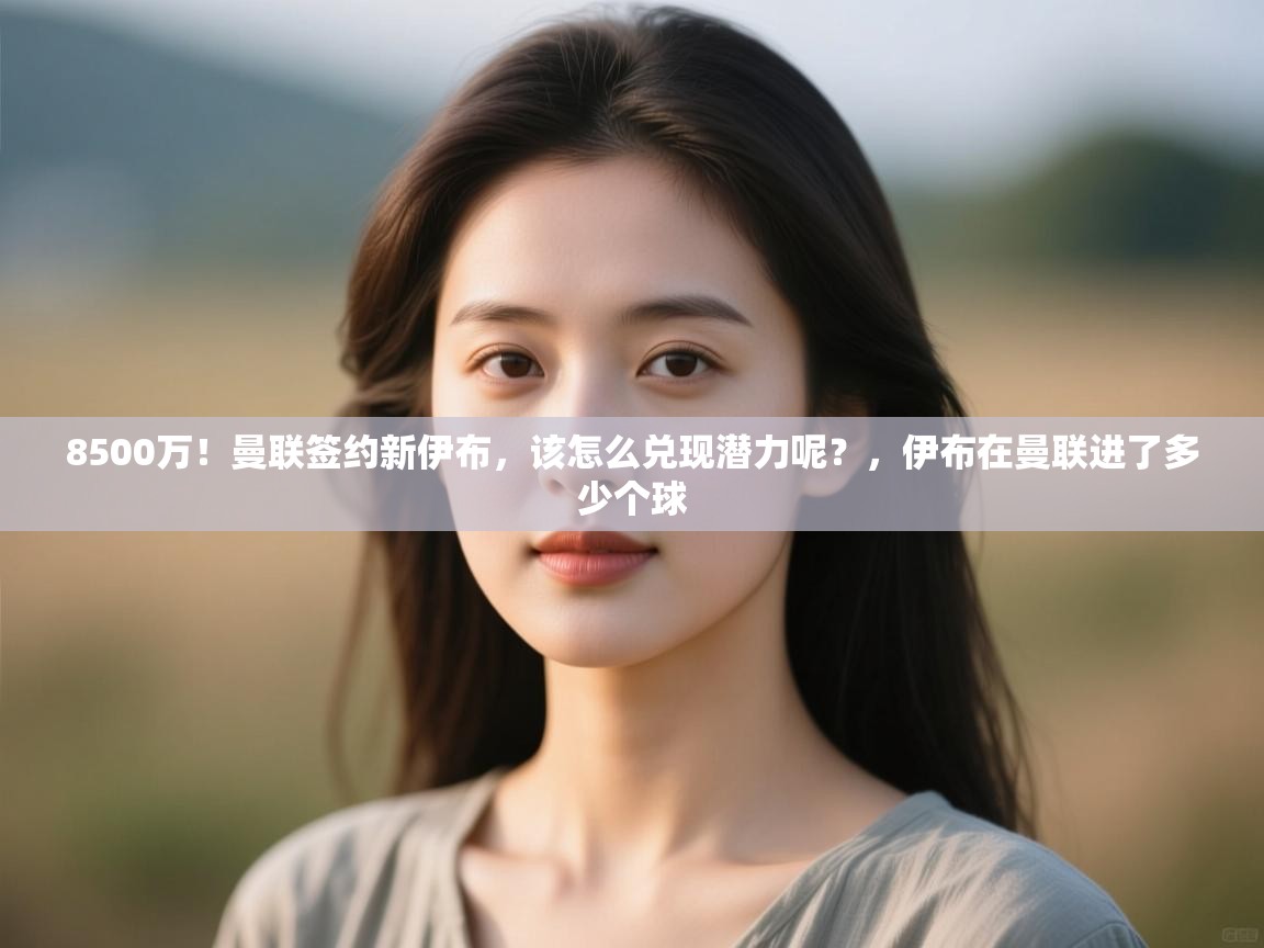 蓝鲸体育appios-8500万！曼联签约新伊布，该怎么兑现潜力呢？，伊布在曼联进了多少个球  第2张