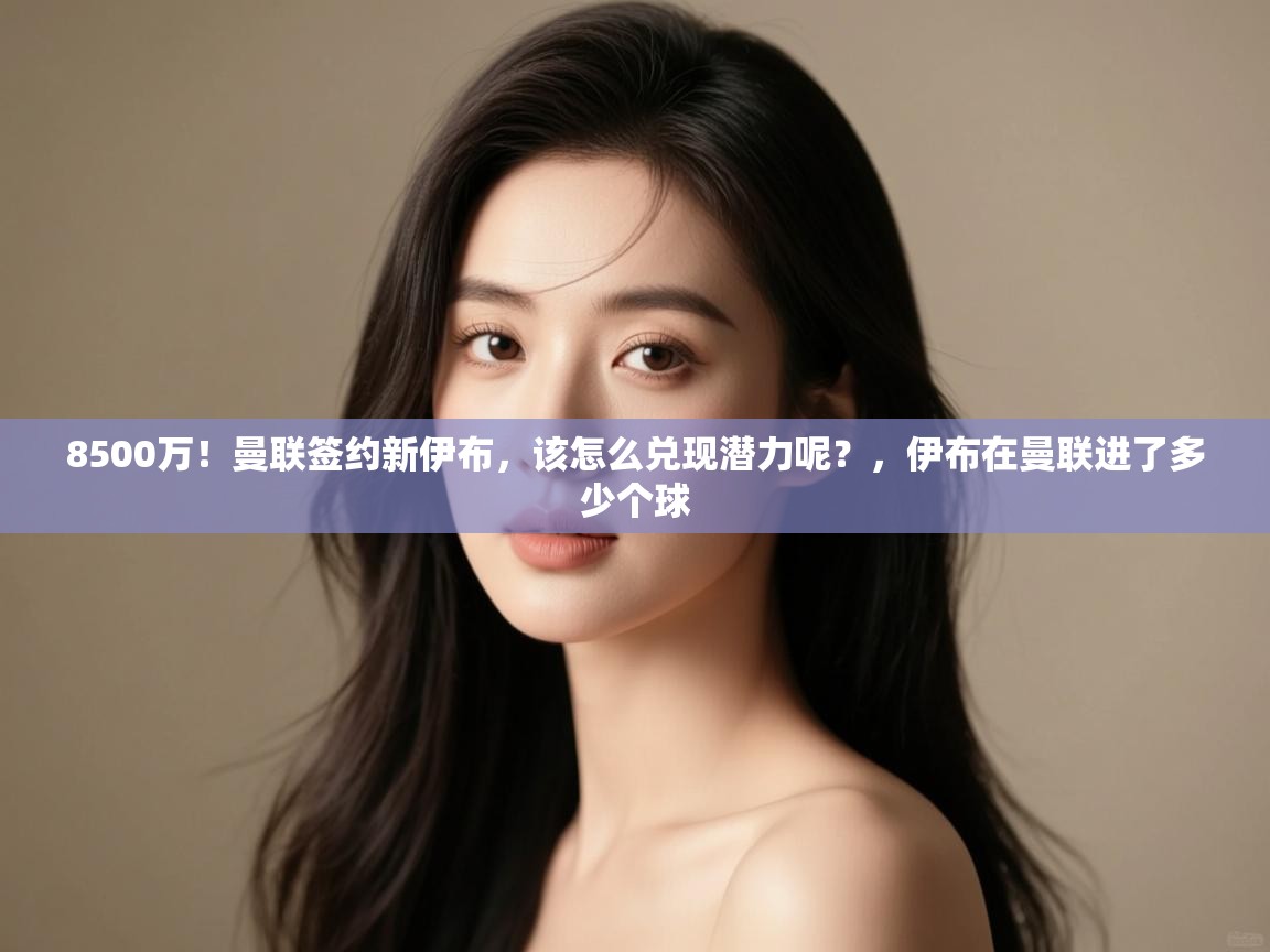 蓝鲸体育appios-8500万！曼联签约新伊布，该怎么兑现潜力呢？，伊布在曼联进了多少个球  第1张