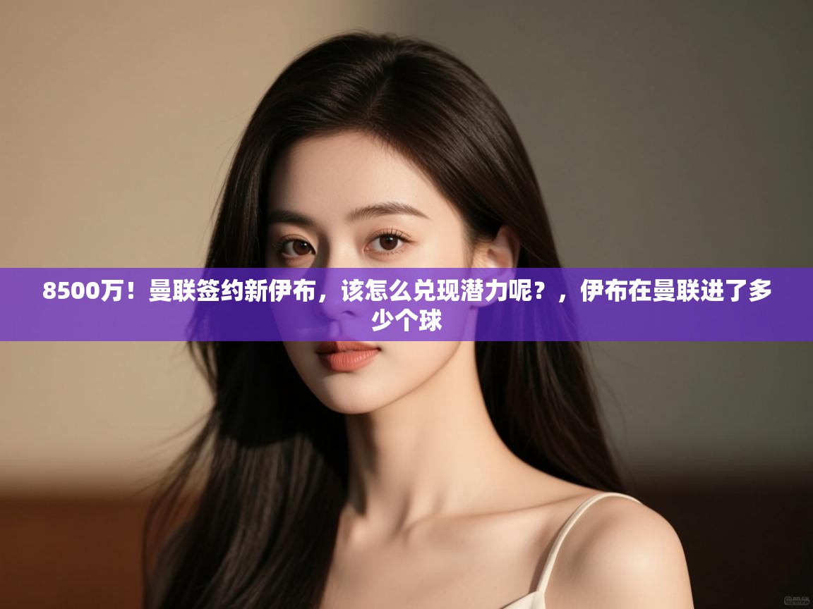 蓝鲸体育appios-8500万！曼联签约新伊布，该怎么兑现潜力呢？，伊布在曼联进了多少个球  第3张