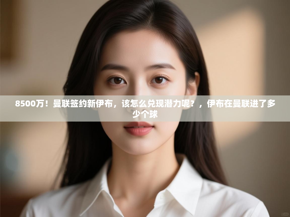 蓝鲸体育appios-8500万！曼联签约新伊布，该怎么兑现潜力呢？，伊布在曼联进了多少个球  第4张