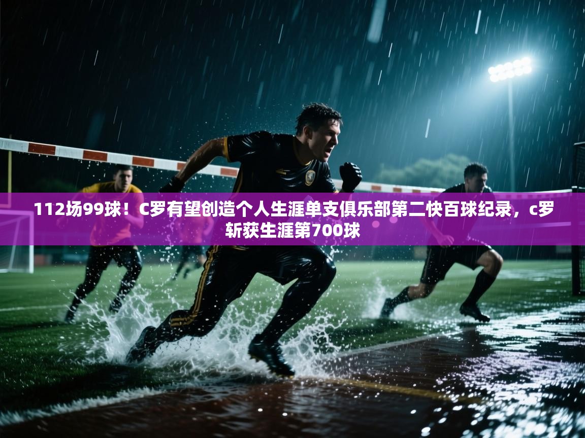 蓝鲸体育直播电脑版-112场99球！C罗有望创造个人生涯单支俱乐部第二快百球纪录，c罗斩获生涯第700球  第1张