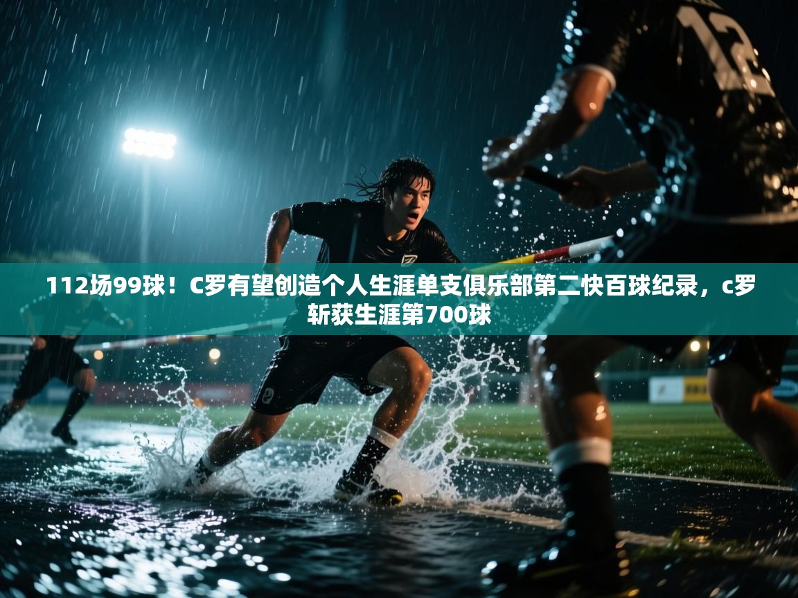 蓝鲸体育直播电脑版-112场99球！C罗有望创造个人生涯单支俱乐部第二快百球纪录，c罗斩获生涯第700球  第2张