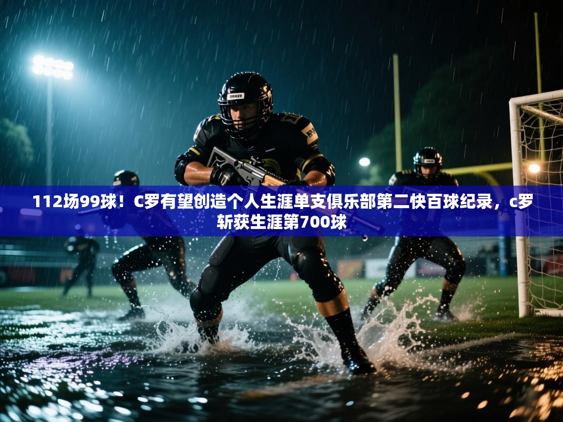 蓝鲸体育直播电脑版-112场99球！C罗有望创造个人生涯单支俱乐部第二快百球纪录，c罗斩获生涯第700球  第3张