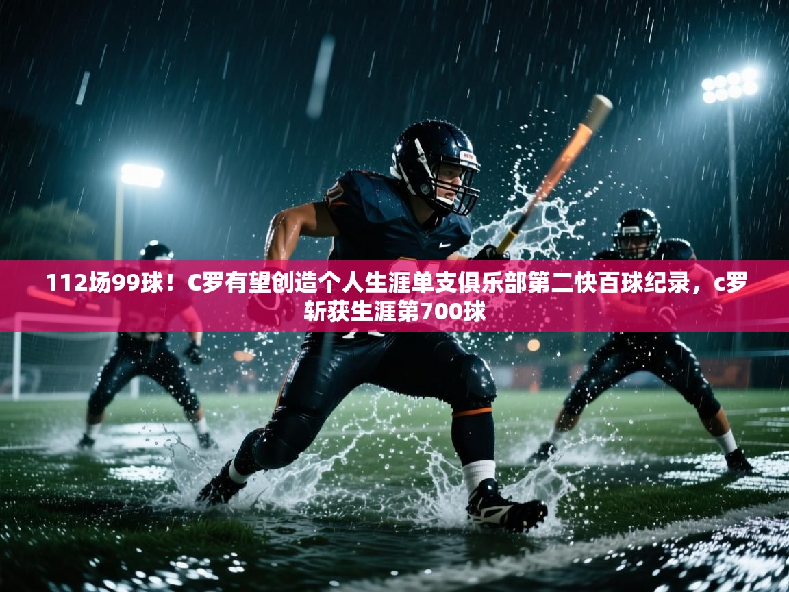 蓝鲸体育直播电脑版-112场99球！C罗有望创造个人生涯单支俱乐部第二快百球纪录，c罗斩获生涯第700球  第4张