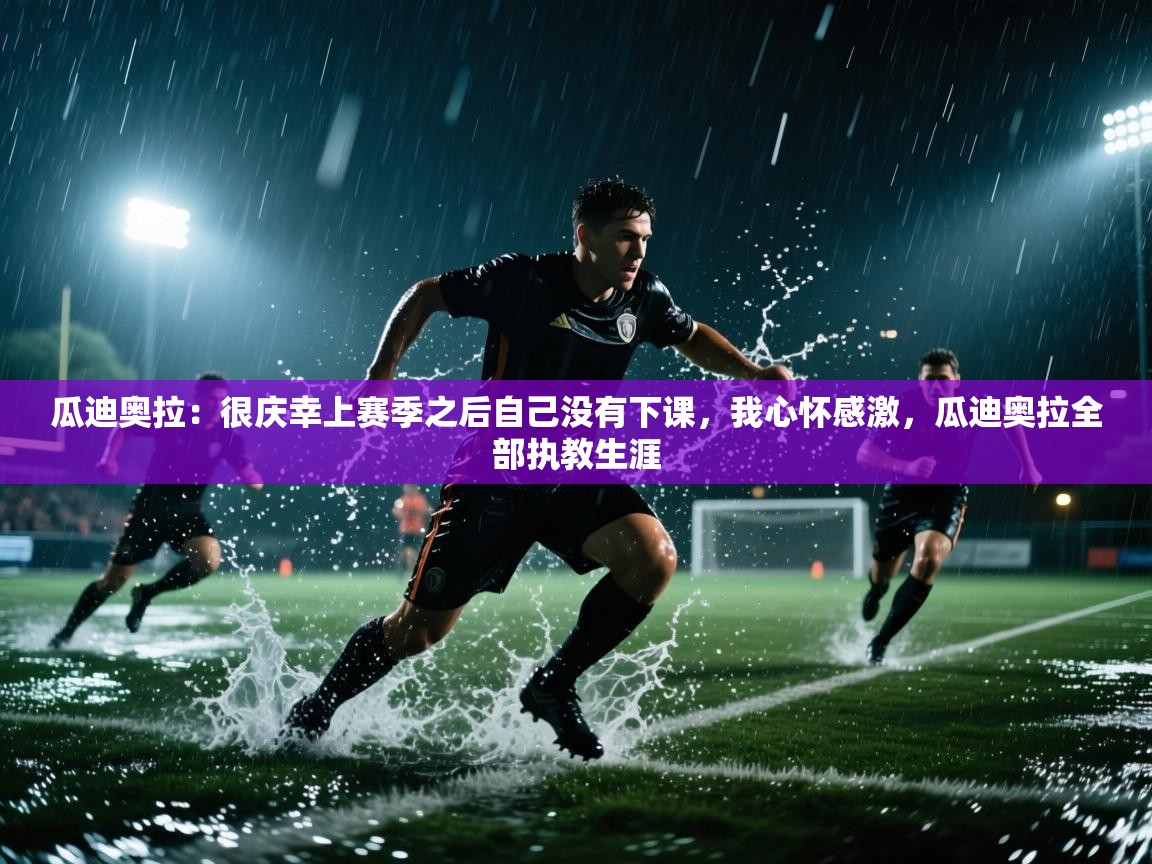 蓝鲸体育在线-瓜迪奥拉：很庆幸上赛季之后自己没有下课，我心怀感激，瓜迪奥拉全部执教生涯  第4张
