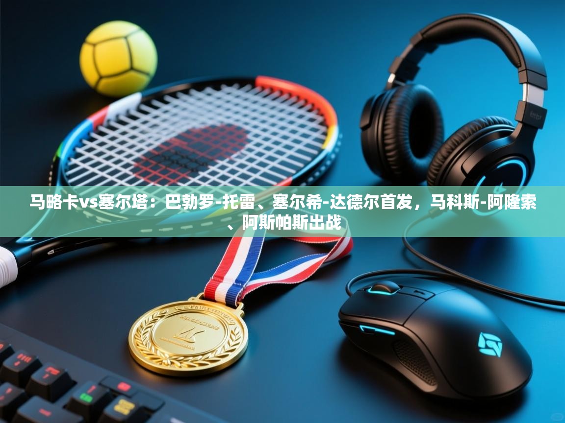 蓝鲸体育直播在线观看免费版-马略卡vs塞尔塔：巴勃罗-托雷、塞尔希-达德尔首发，马科斯-阿隆索、阿斯帕斯出战  第3张