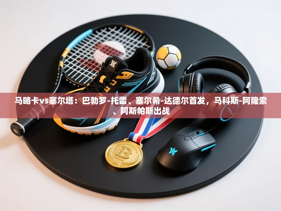 蓝鲸体育直播在线观看免费版-马略卡vs塞尔塔：巴勃罗-托雷、塞尔希-达德尔首发，马科斯-阿隆索、阿斯帕斯出战  第4张