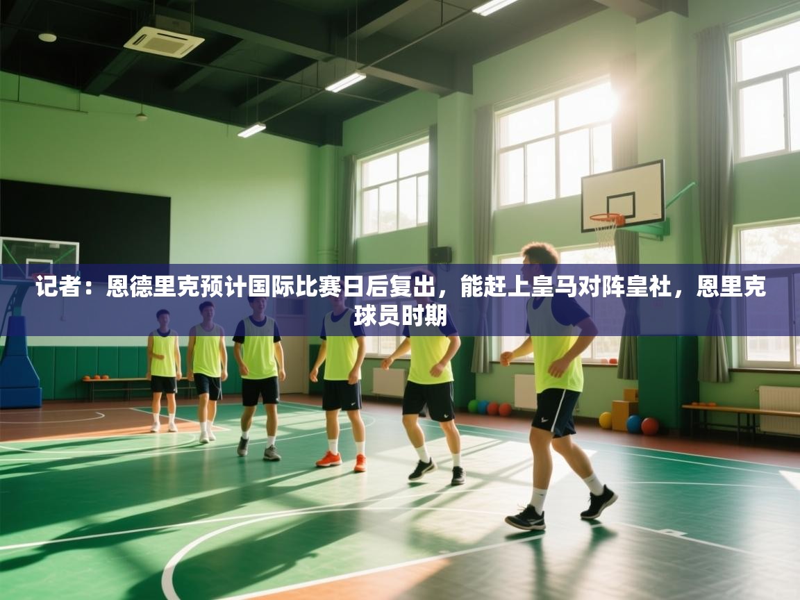 蓝鲸体育在线直播免费观看-记者：恩德里克预计国际比赛日后复出，能赶上皇马对阵皇社，恩里克球员时期  第1张