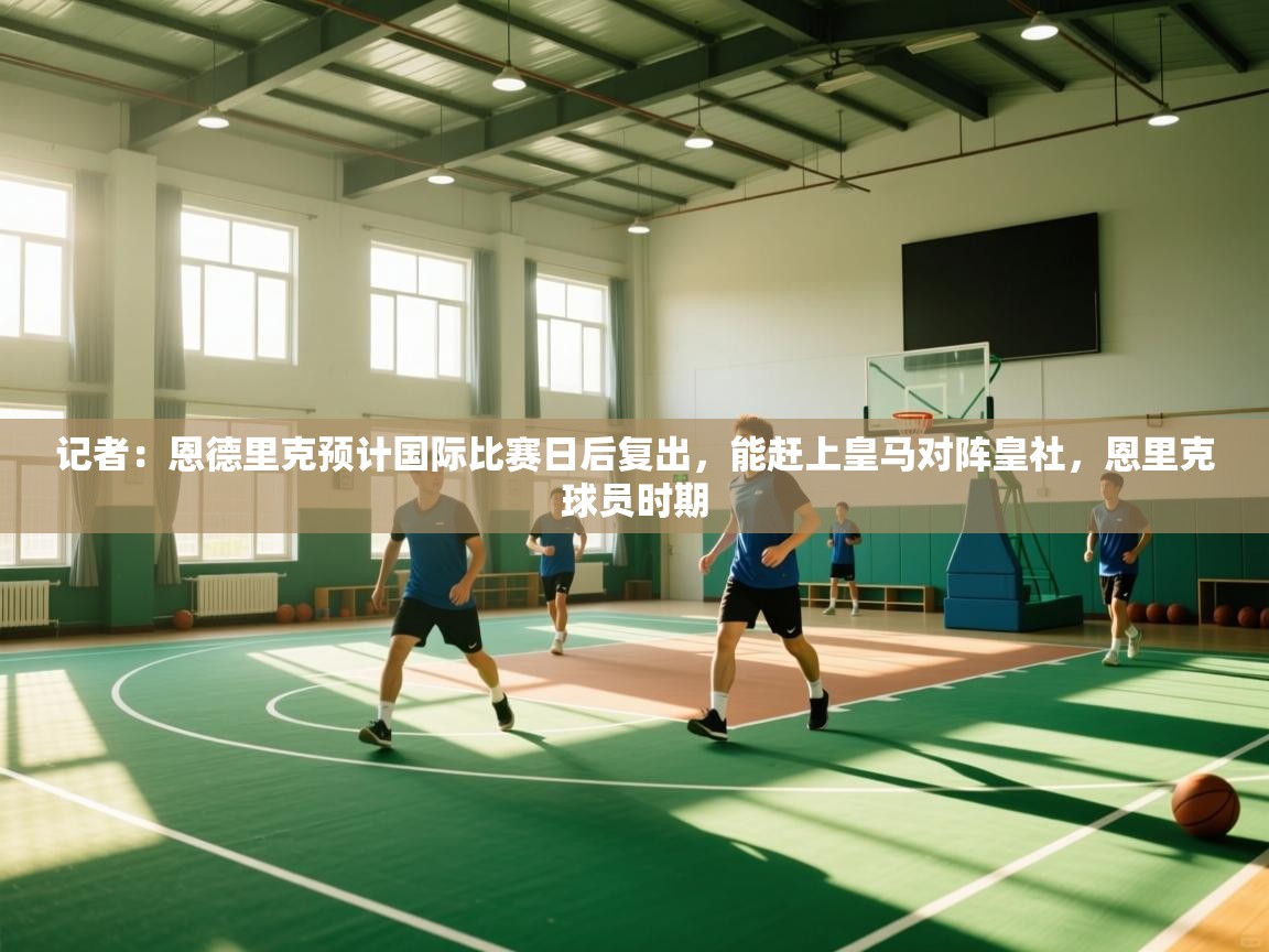 蓝鲸体育在线直播免费观看-记者：恩德里克预计国际比赛日后复出，能赶上皇马对阵皇社，恩里克球员时期  第2张