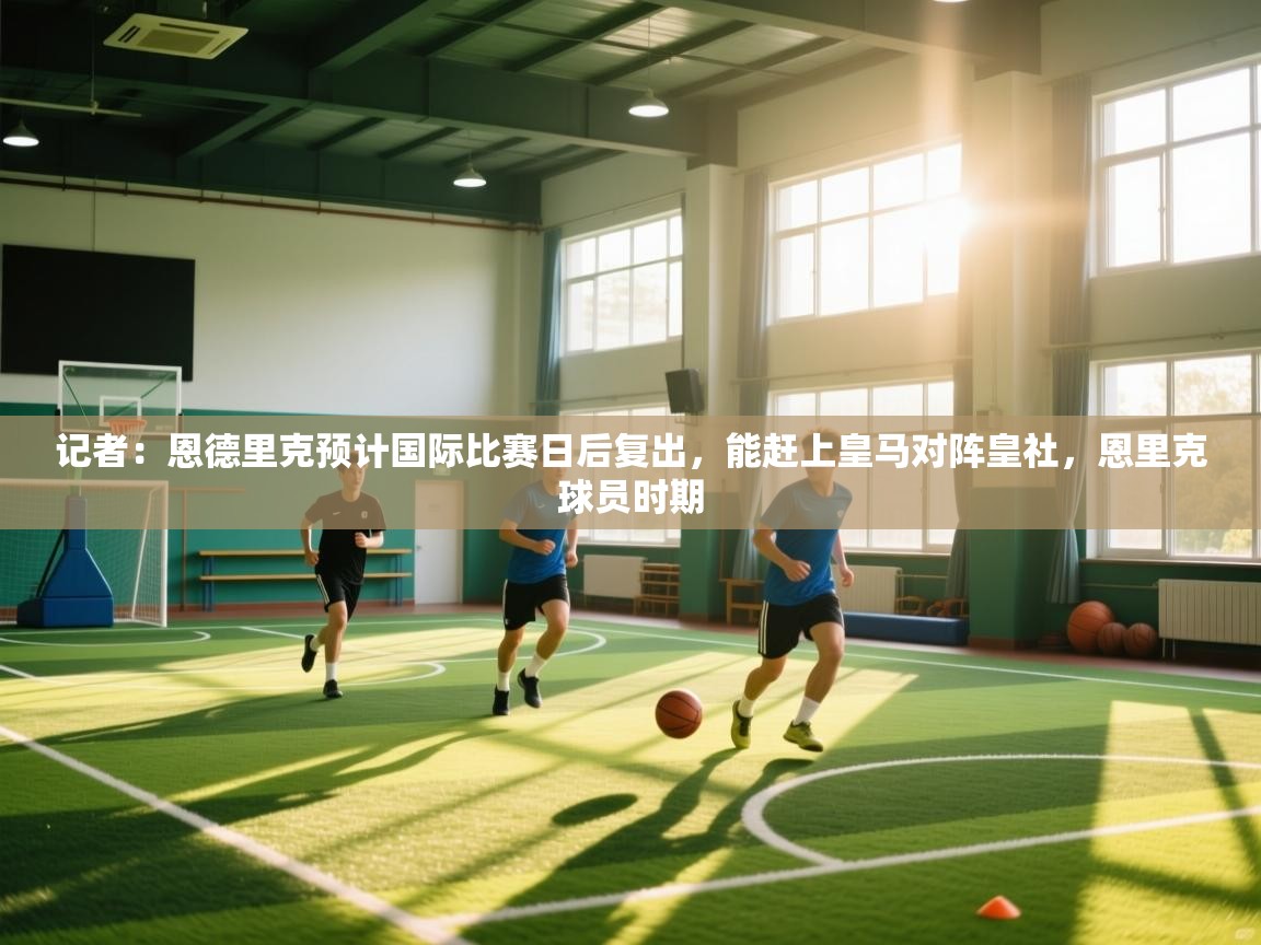 蓝鲸体育在线直播免费观看-记者：恩德里克预计国际比赛日后复出，能赶上皇马对阵皇社，恩里克球员时期  第3张