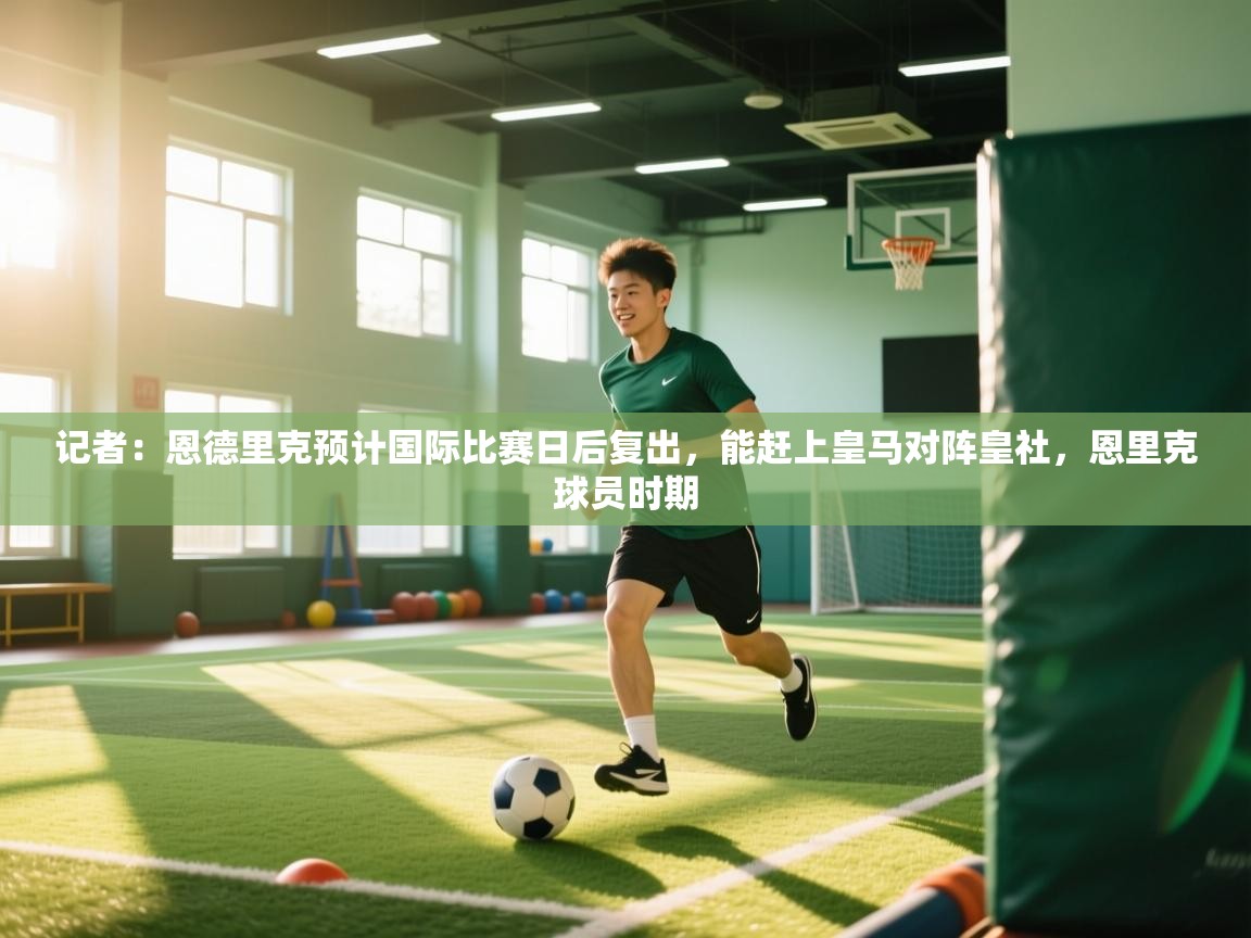 蓝鲸体育在线直播免费观看-记者：恩德里克预计国际比赛日后复出，能赶上皇马对阵皇社，恩里克球员时期  第4张