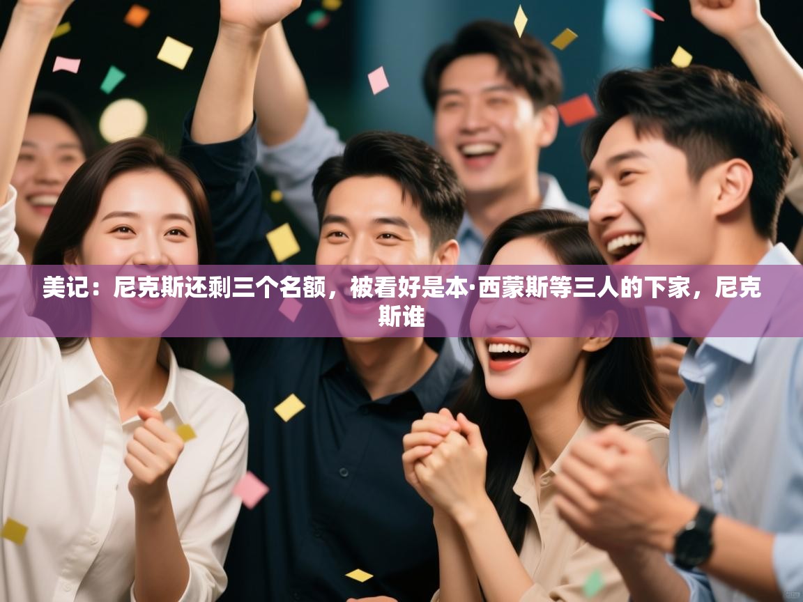 蓝鲸体育-美记：尼克斯还剩三个名额，被看好是本·西蒙斯等三人的下家，尼克斯谁  第4张