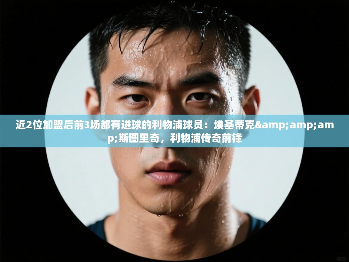 鲸鱼体育app-近2位加盟后前3场都有进球的利物浦球员：埃基蒂克&斯图里奇，利物浦传奇前锋  第1张