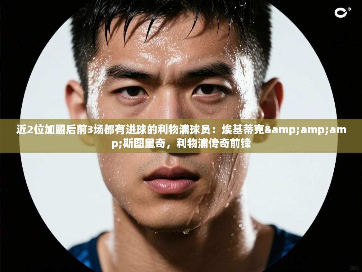 鲸鱼体育app-近2位加盟后前3场都有进球的利物浦球员：埃基蒂克&斯图里奇，利物浦传奇前锋  第2张