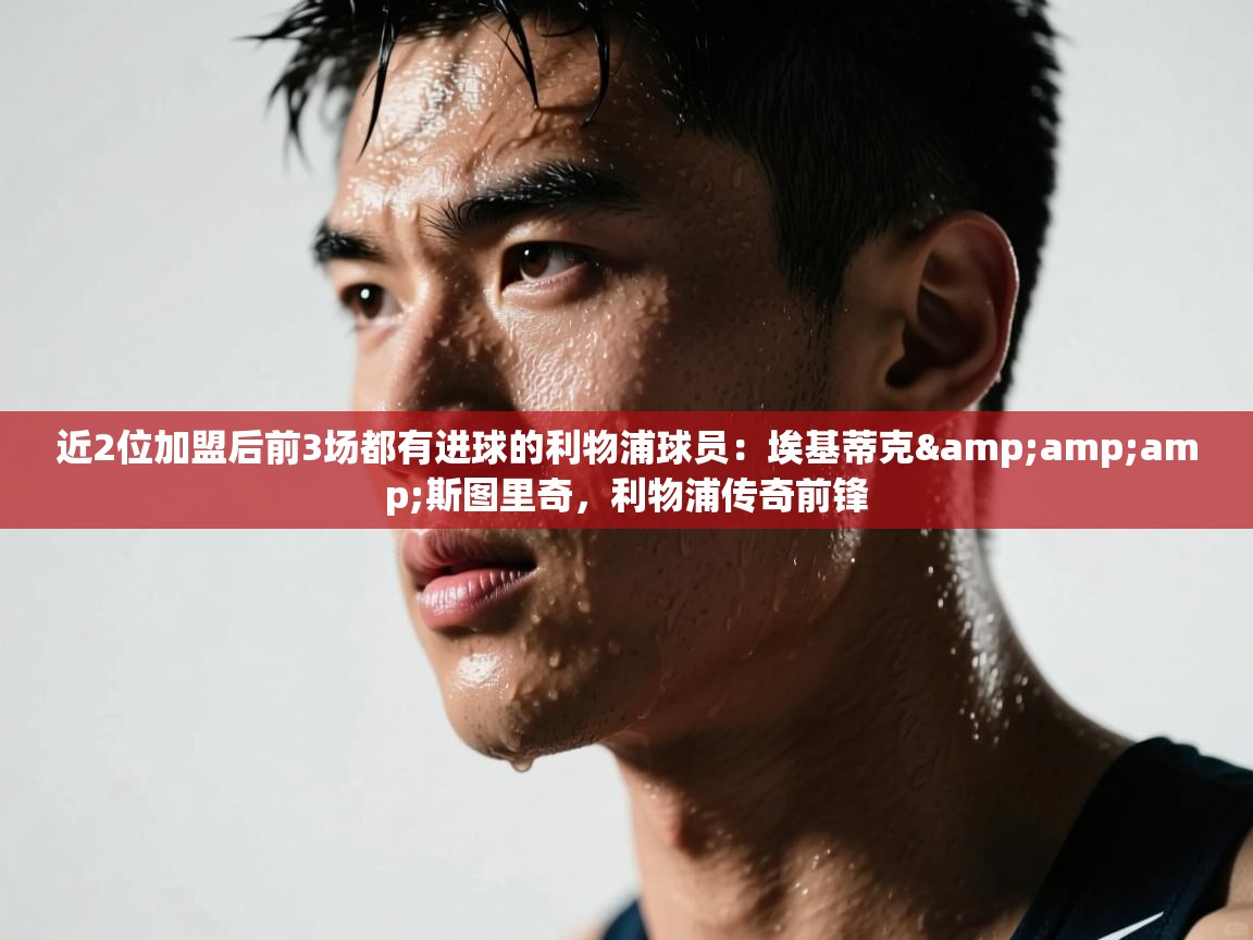 鲸鱼体育app-近2位加盟后前3场都有进球的利物浦球员：埃基蒂克&斯图里奇，利物浦传奇前锋  第4张