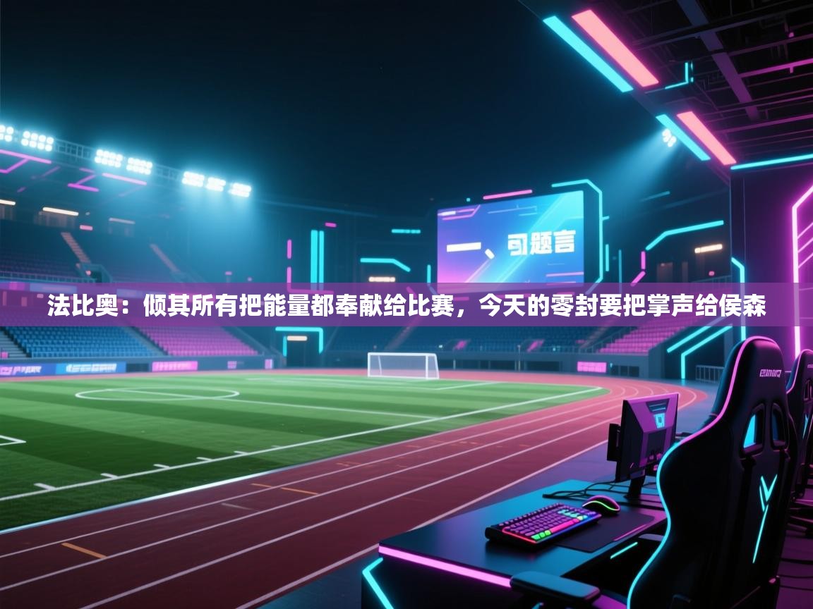 蓝鲸体育直播在线观看-法比奥：倾其所有把能量都奉献给比赛，今天的零封要把掌声给侯森  第1张