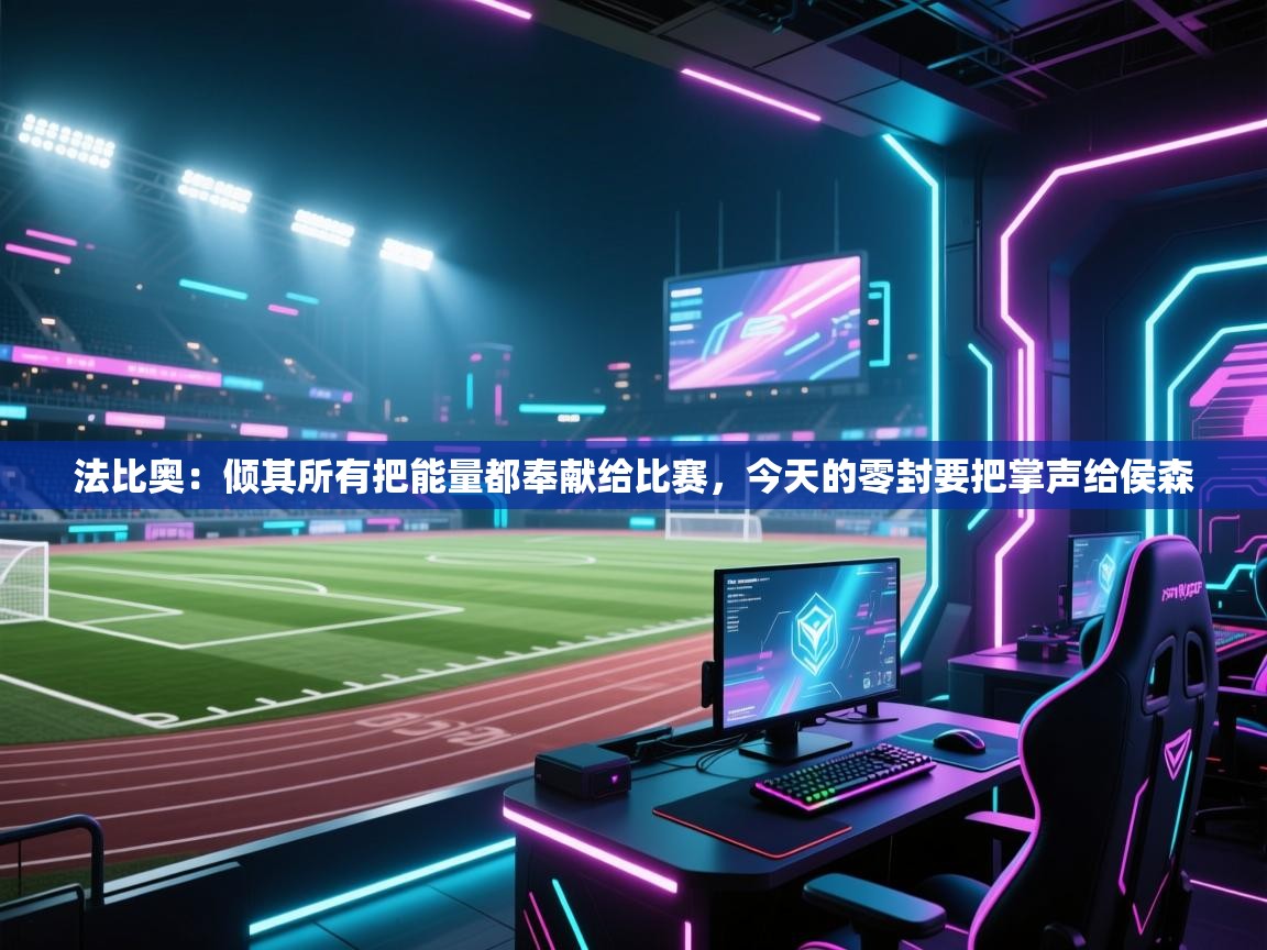 蓝鲸体育直播在线观看-法比奥：倾其所有把能量都奉献给比赛，今天的零封要把掌声给侯森  第2张
