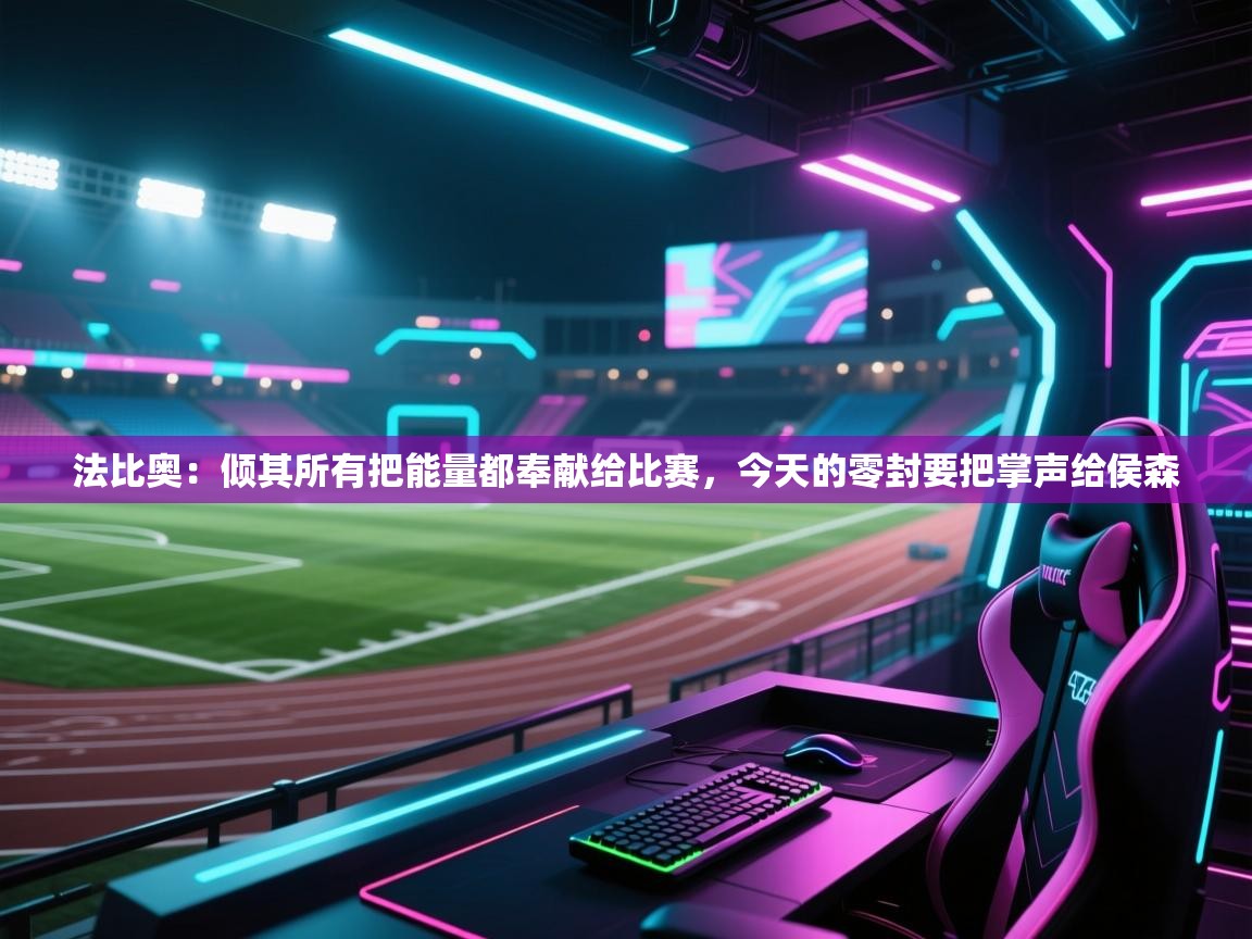 蓝鲸体育直播在线观看-法比奥：倾其所有把能量都奉献给比赛，今天的零封要把掌声给侯森  第4张