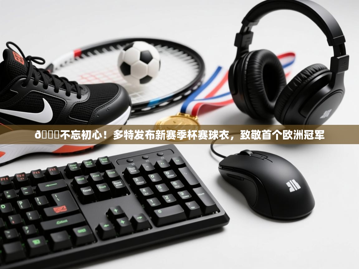 鲸鱼体育app-😎不忘初心！多特发布新赛季杯赛球衣，致敬首个欧洲冠军  第1张