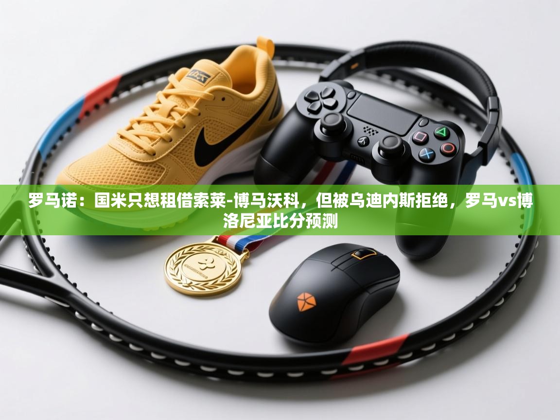 鲸蓝体育官网-罗马诺：国米只想租借索莱-博马沃科，但被乌迪内斯拒绝，罗马vs博洛尼亚比分预测  第1张