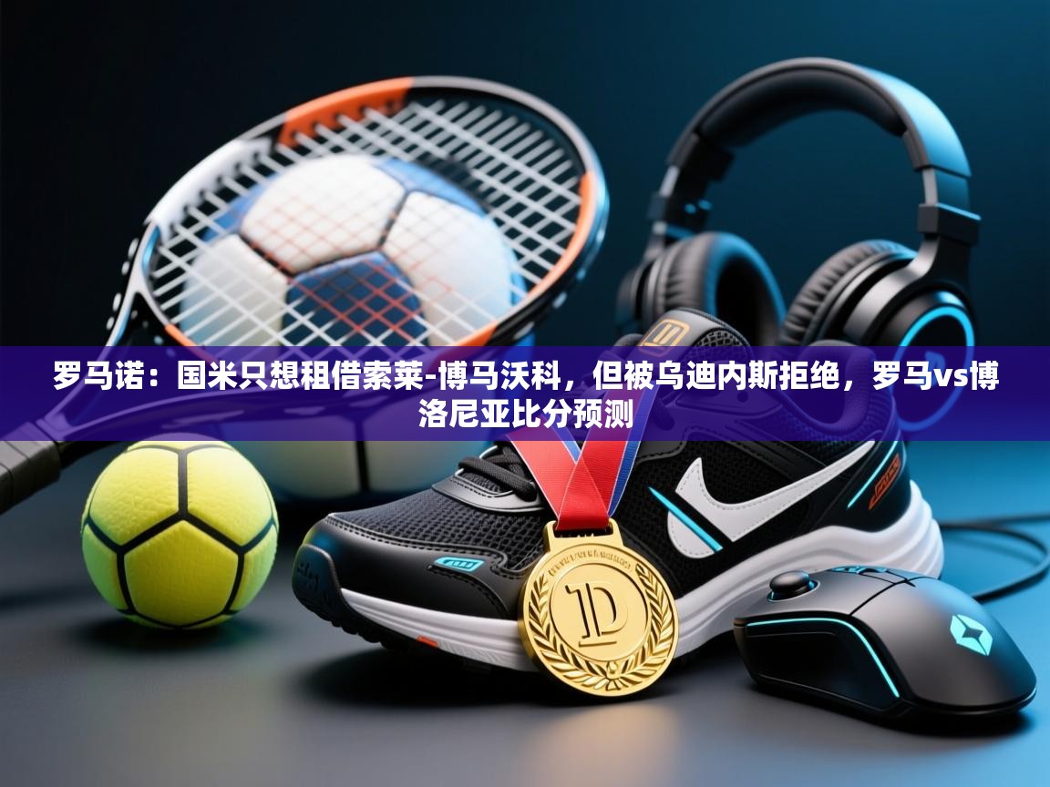 鲸蓝体育官网-罗马诺：国米只想租借索莱-博马沃科，但被乌迪内斯拒绝，罗马vs博洛尼亚比分预测  第2张