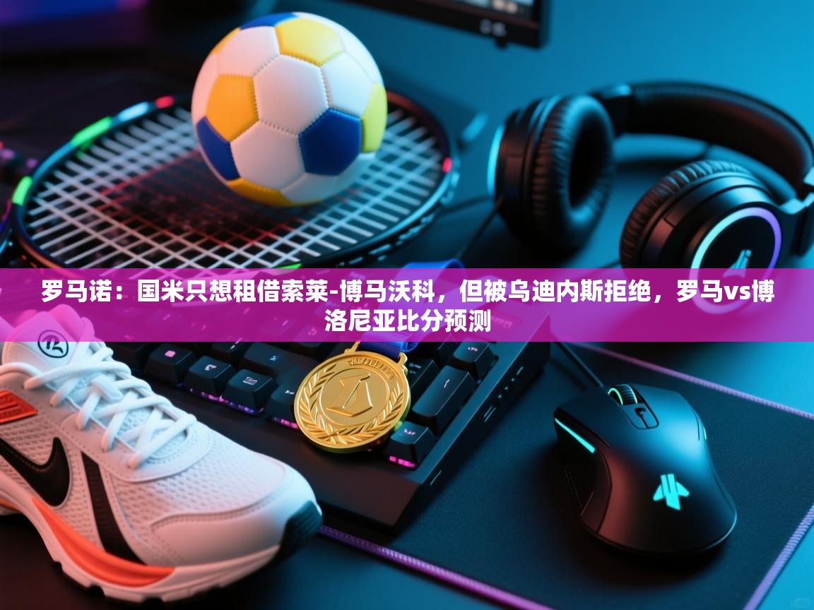 鲸蓝体育官网-罗马诺：国米只想租借索莱-博马沃科，但被乌迪内斯拒绝，罗马vs博洛尼亚比分预测  第3张