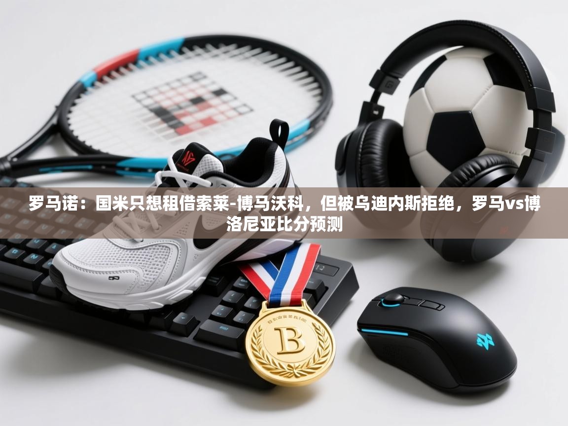 鲸蓝体育官网-罗马诺：国米只想租借索莱-博马沃科，但被乌迪内斯拒绝，罗马vs博洛尼亚比分预测  第4张