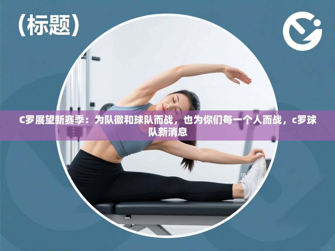 蓝鲸体育app下载-C罗展望新赛季：为队徽和球队而战，也为你们每一个人而战，c罗球队新消息  第4张