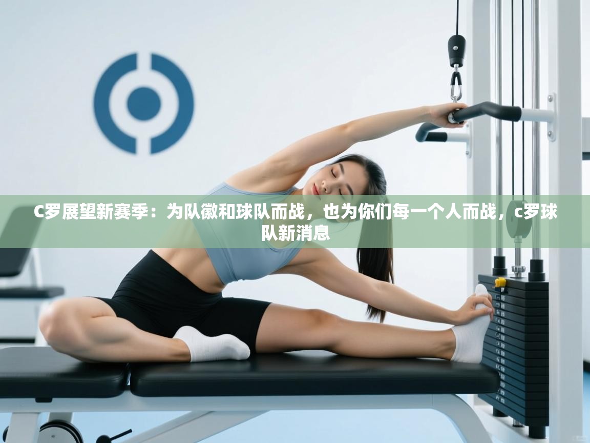 蓝鲸体育app下载-C罗展望新赛季：为队徽和球队而战，也为你们每一个人而战，c罗球队新消息  第3张