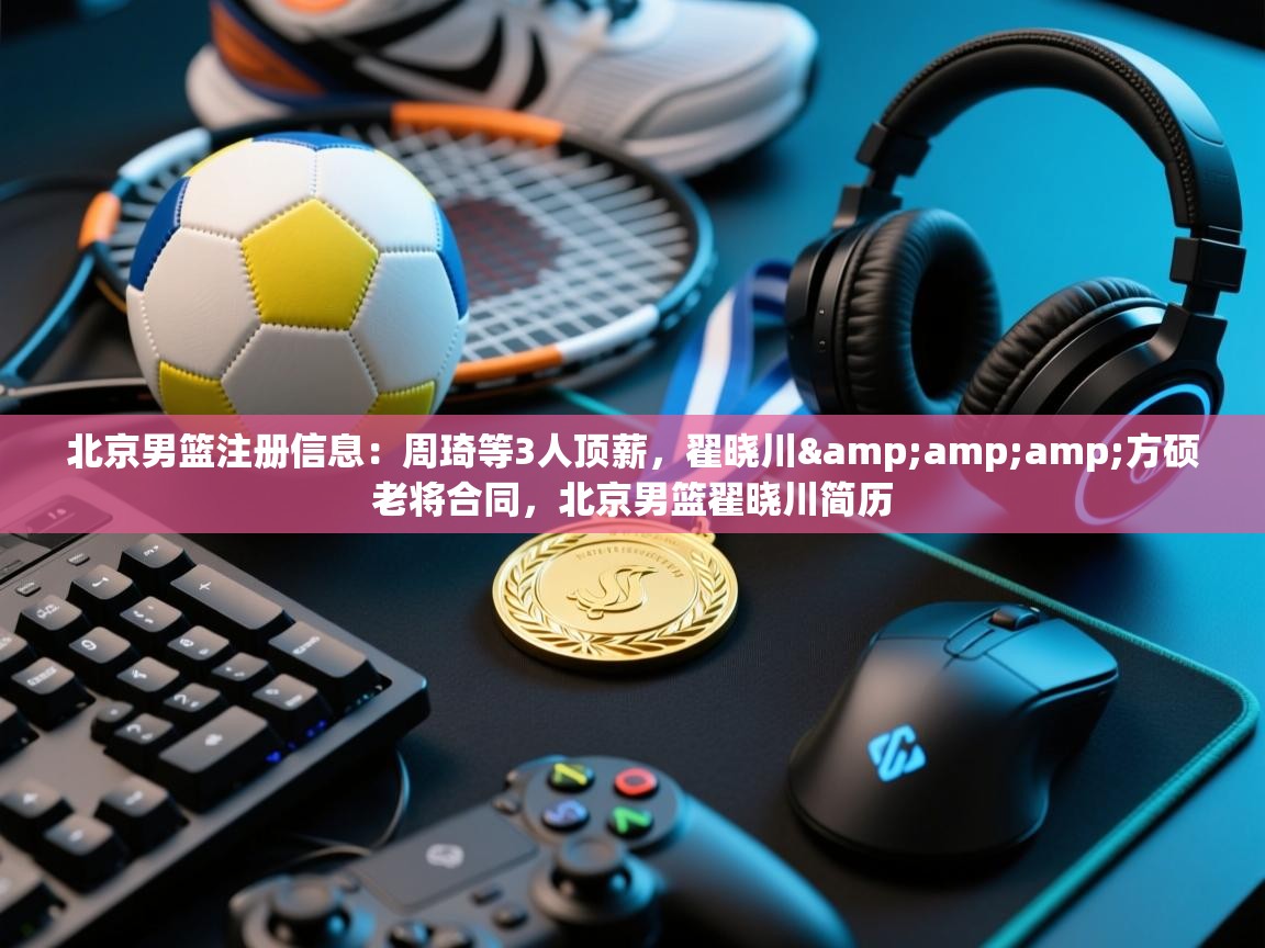 蓝鲸体育app电脑版下载-北京男篮注册信息：周琦等3人顶薪，翟晓川&方硕老将合同，北京男篮翟晓川简历  第1张