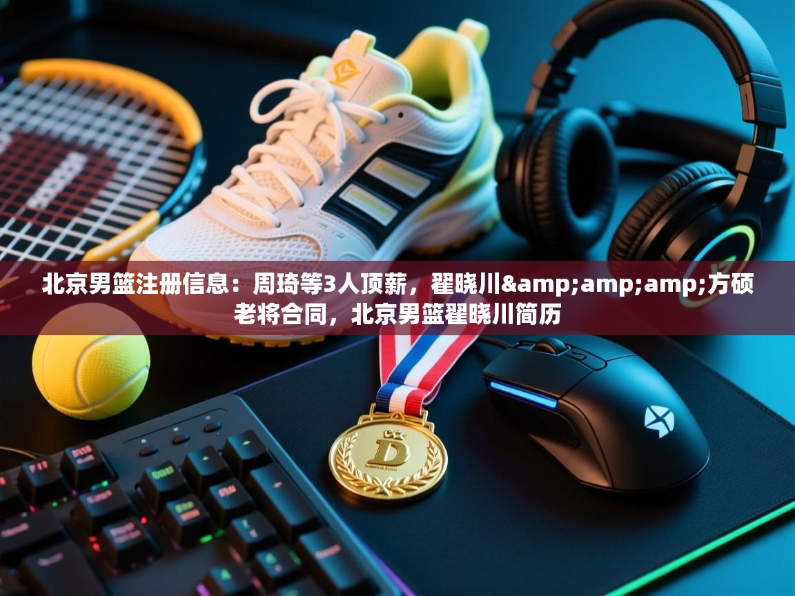 蓝鲸体育app电脑版下载-北京男篮注册信息：周琦等3人顶薪，翟晓川&方硕老将合同，北京男篮翟晓川简历  第2张