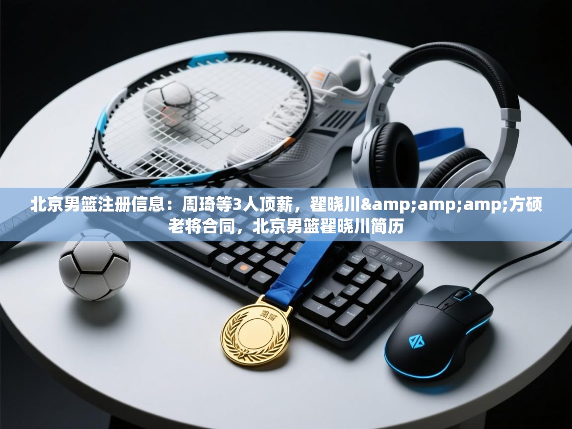 蓝鲸体育app电脑版下载-北京男篮注册信息：周琦等3人顶薪，翟晓川&方硕老将合同，北京男篮翟晓川简历  第4张