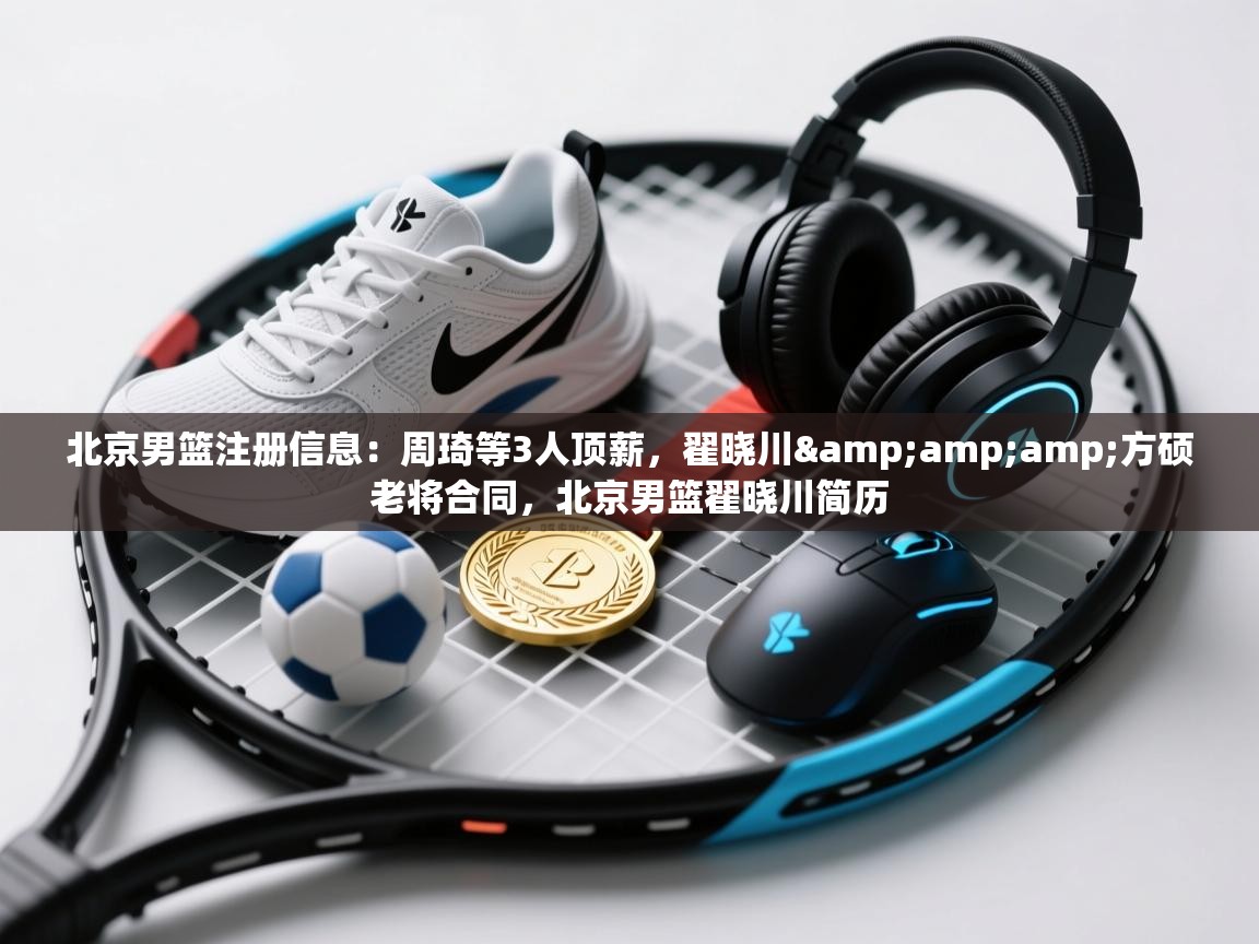 蓝鲸体育app电脑版下载-北京男篮注册信息：周琦等3人顶薪，翟晓川&方硕老将合同，北京男篮翟晓川简历  第3张