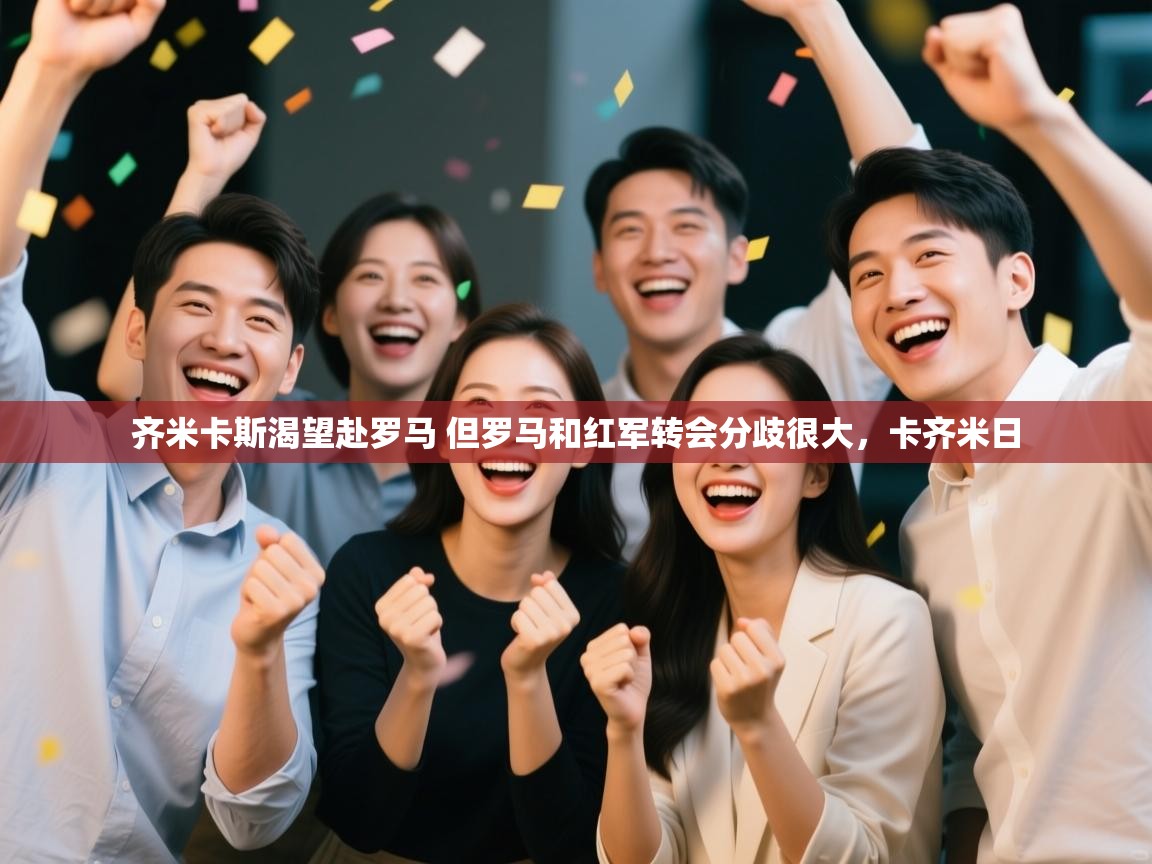 蓝鲸体育网页版网址-齐米卡斯渴望赴罗马 但罗马和红军转会分歧很大,卡齐米日 第4张