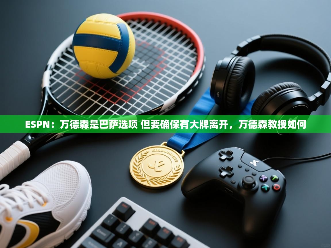 蓝鲸体育官网-ESPN:万德森是巴萨选项 但要确保有大牌离开,万德森教授如何 第3张