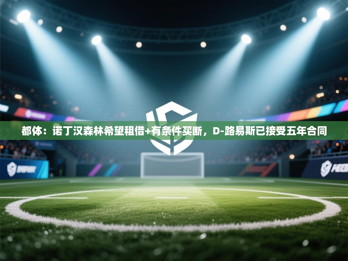 蓝鲸体育足球直播-都体:诺丁汉森林希望租借+有条件买断,D-路易斯已接受五年合同 第2张