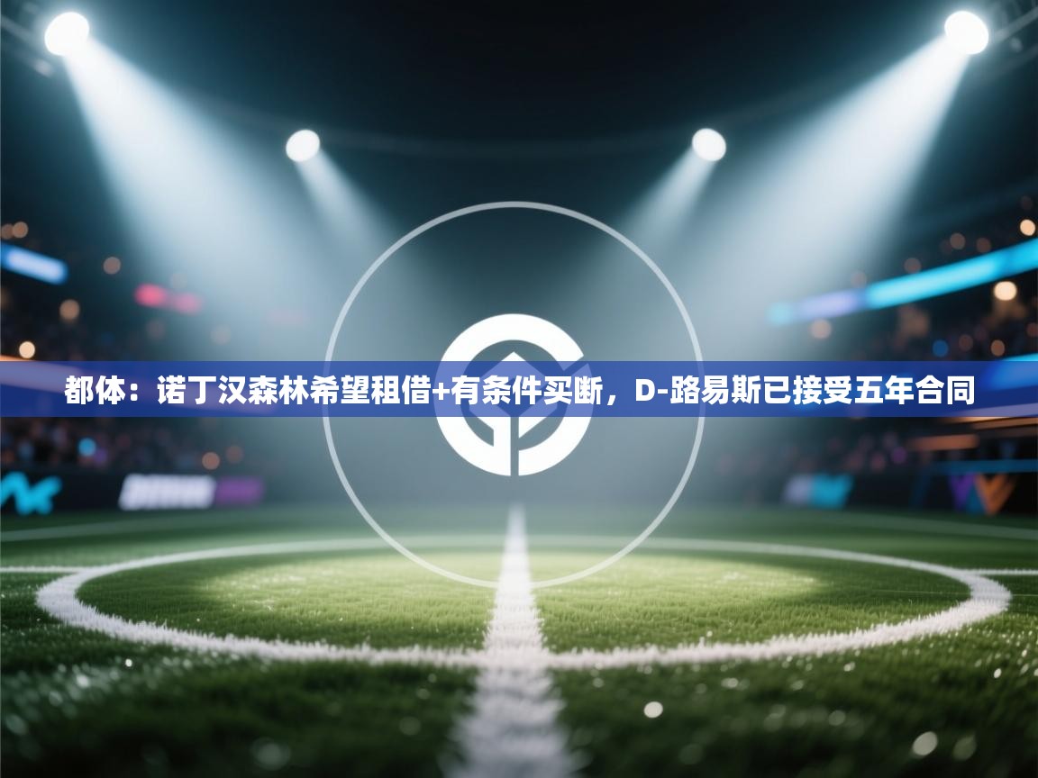 蓝鲸体育足球直播-都体:诺丁汉森林希望租借+有条件买断,D-路易斯已接受五年合同 第3张