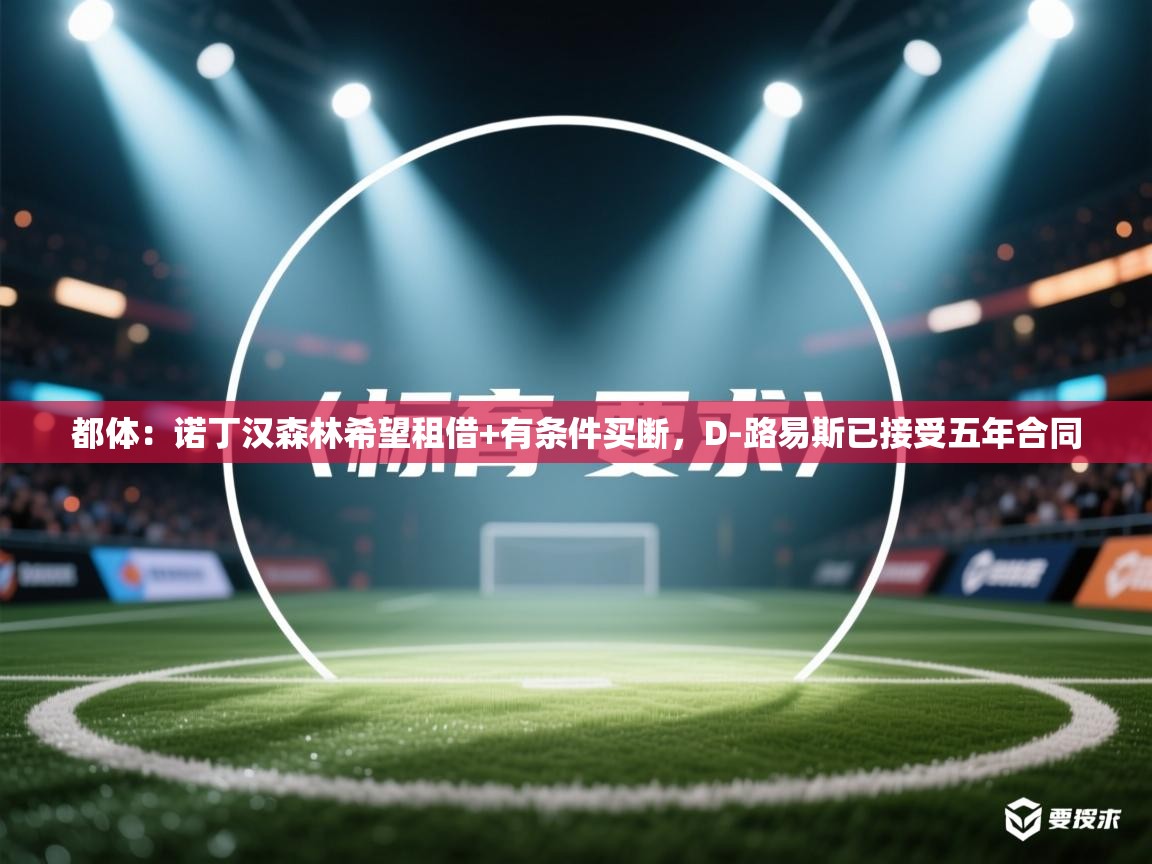 蓝鲸体育足球直播-都体:诺丁汉森林希望租借+有条件买断,D-路易斯已接受五年合同 第4张