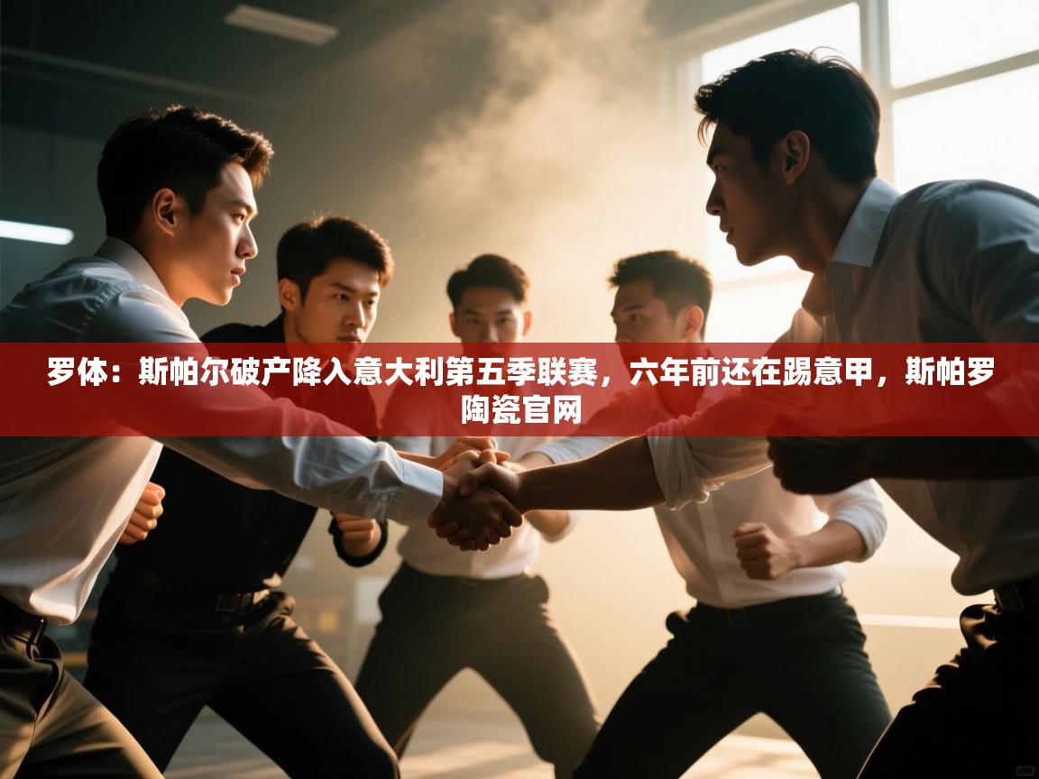 蓝鲸体育app官方入口-罗体:斯帕尔破产降入意大利第五季联赛,六年前还在踢意甲,斯帕罗陶瓷官网 第1张