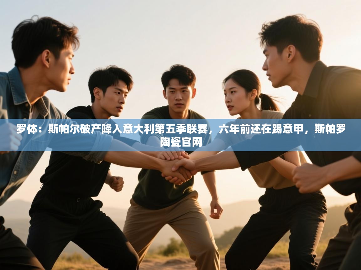 蓝鲸体育app官方入口-罗体:斯帕尔破产降入意大利第五季联赛,六年前还在踢意甲,斯帕罗陶瓷官网 第2张