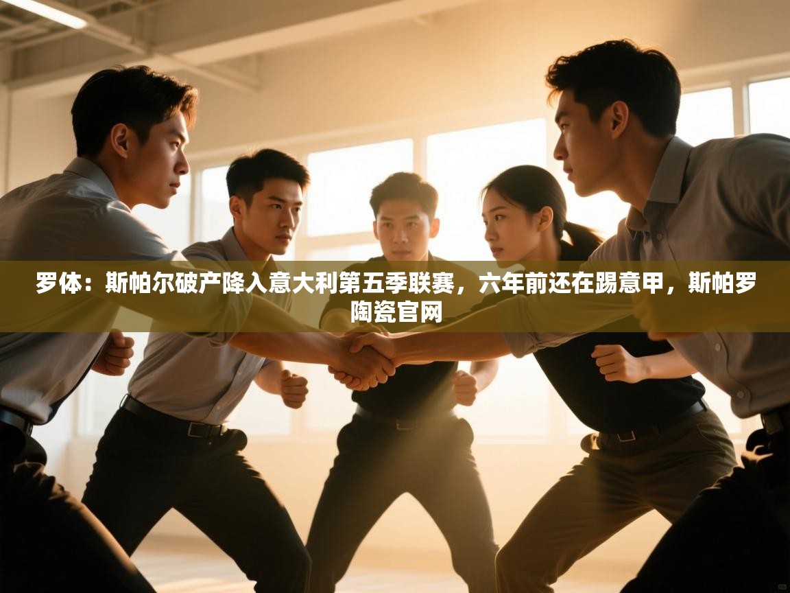 蓝鲸体育app官方入口-罗体:斯帕尔破产降入意大利第五季联赛,六年前还在踢意甲,斯帕罗陶瓷官网 第3张