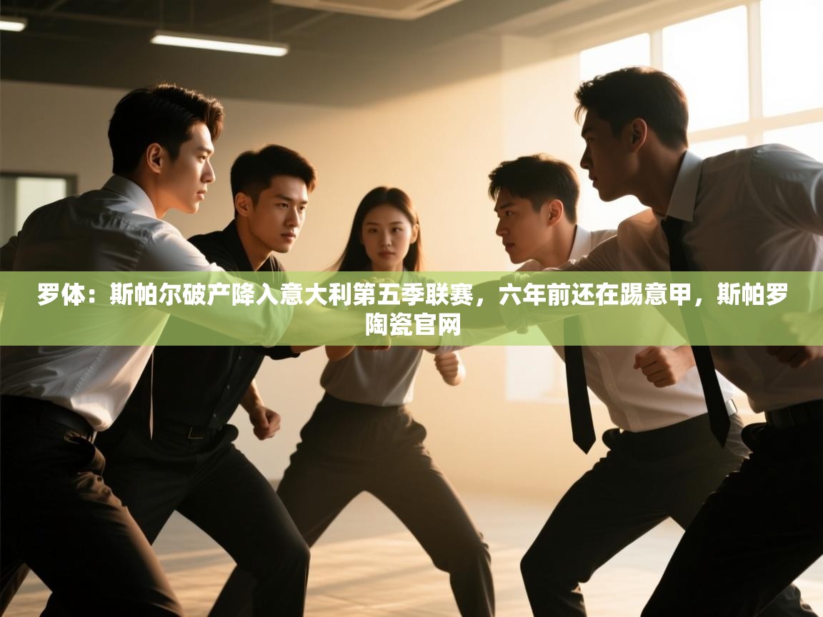 蓝鲸体育app官方入口-罗体:斯帕尔破产降入意大利第五季联赛,六年前还在踢意甲,斯帕罗陶瓷官网 第4张