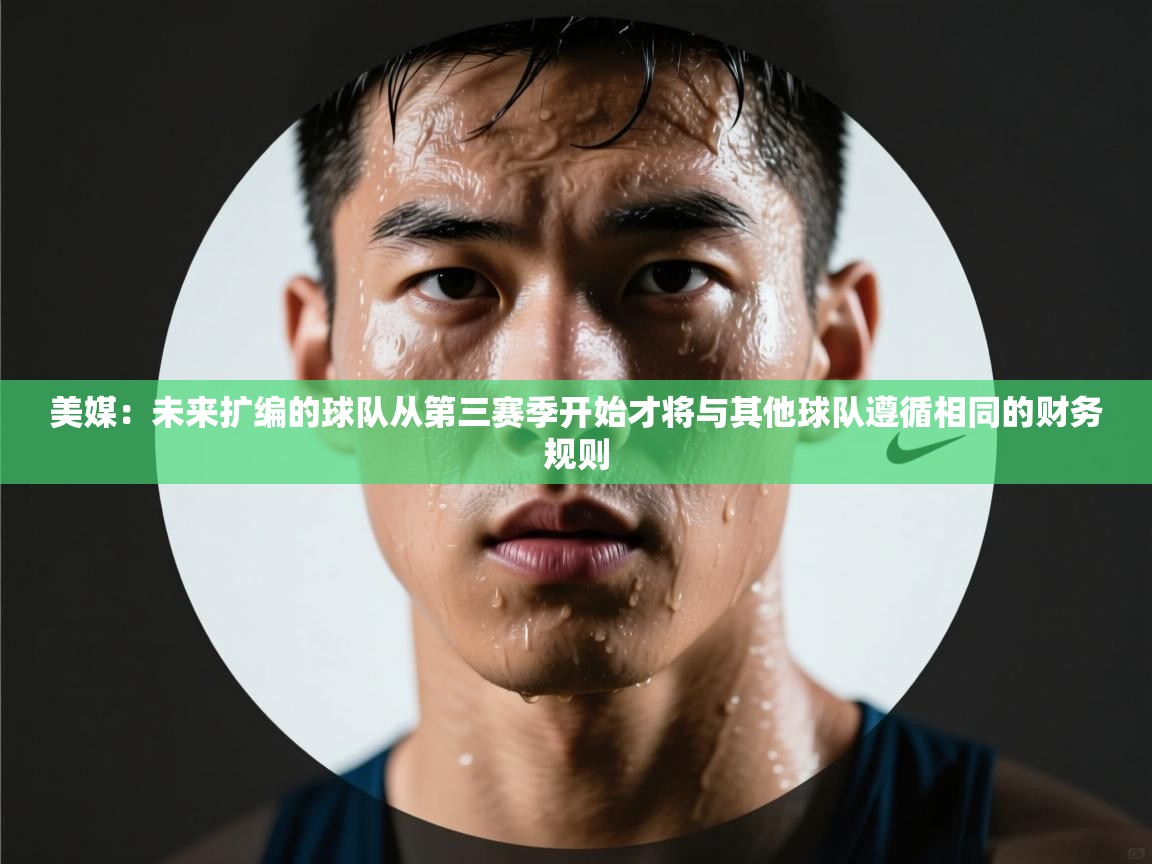 蓝鲸体育app下载-美媒：未来扩编的球队从第三赛季开始才将与其他球队遵循相同的财务规则  第1张